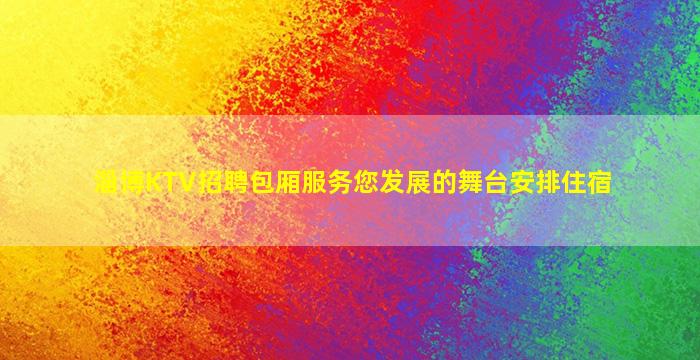 淄博KTV招聘包厢服务您发展的舞台安排住宿